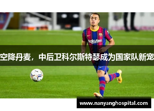 空降丹麦，中后卫科尔斯特瑟成为国家队新宠